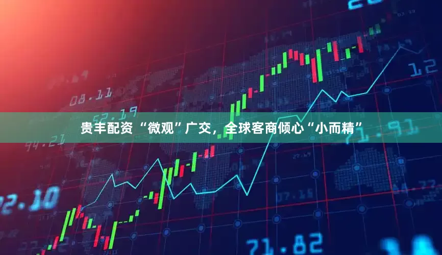 贵丰配资 “微观”广交，全球客商倾心“小而精”