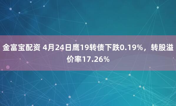 金富宝配资 4月24日鹰19转债下跌0.19%，转股溢价率17.26%