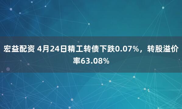 宏益配资 4月24日精工转债下跌0.07%，转股溢价率63.08%