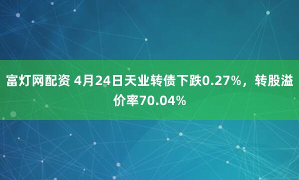 富灯网配资 4月24日天业转债下跌0.27%，转股溢价率70.04%