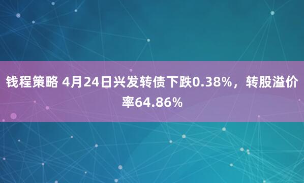 钱程策略 4月24日兴发转债下跌0.38%，转股溢价率64.86%