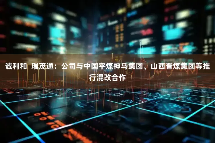 诚利和  瑞茂通：公司与中国平煤神马集团、山西晋煤集团等推行混改合作