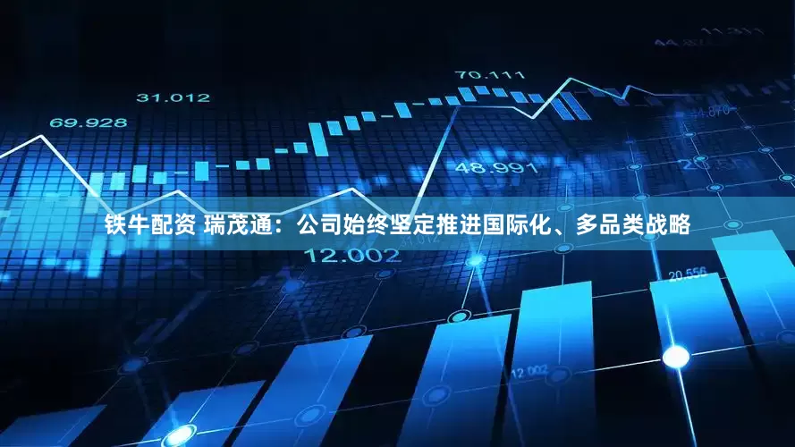 铁牛配资 瑞茂通：公司始终坚定推进国际化、多品类战略
