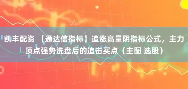 凯丰配资 【通达信指标】追涨高量阴指标公式，主力顶点强势洗盘后的追击买点（主图 选股）