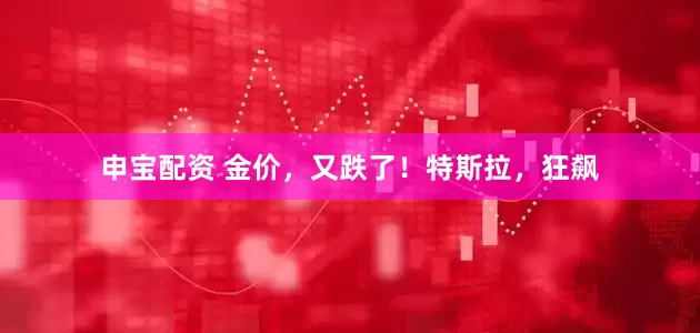 申宝配资 金价，又跌了！特斯拉，狂飙