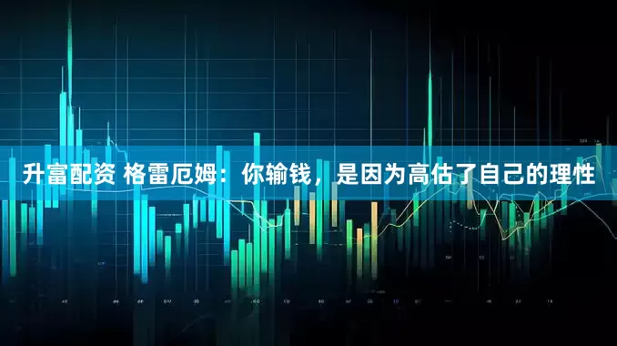 升富配资 格雷厄姆：你输钱，是因为高估了自己的理性