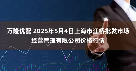 万隆优配 2025年5月4日上海市江桥批发市场经营管理有限公司价格行情