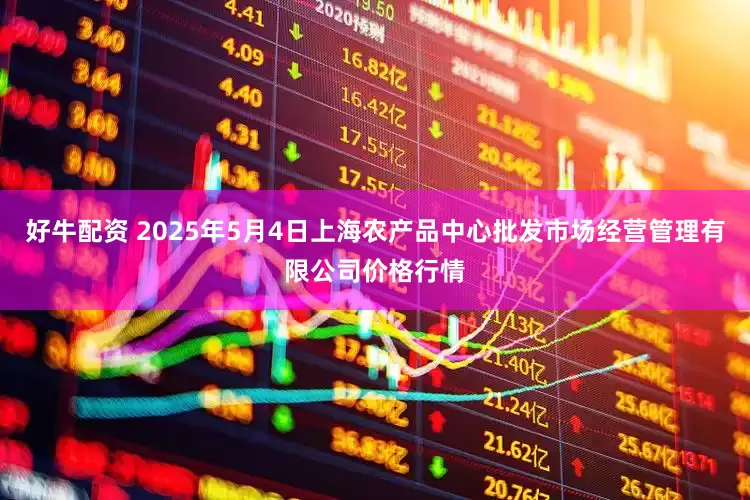 好牛配资 2025年5月4日上海农产品中心批发市场经营管理有限公司价格行情