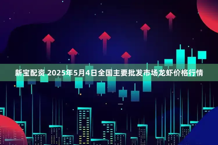 新宝配资 2025年5月4日全国主要批发市场龙虾价格行情