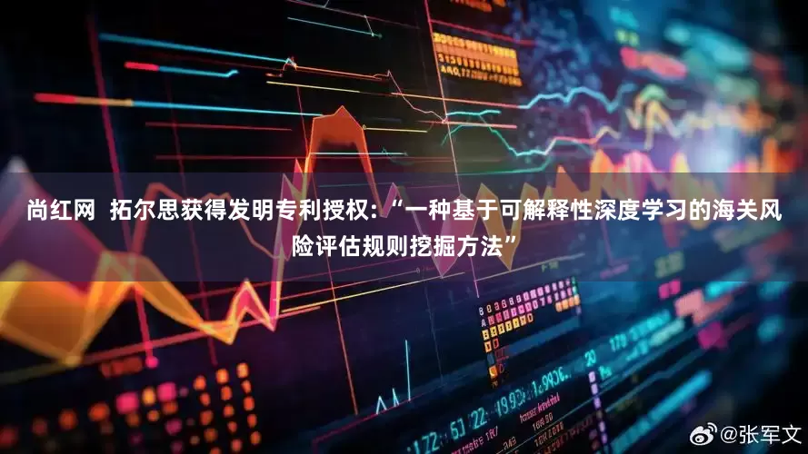 尚红网  拓尔思获得发明专利授权: “一种基于可解释性深度学习的海关风险评估规则挖掘方法”
