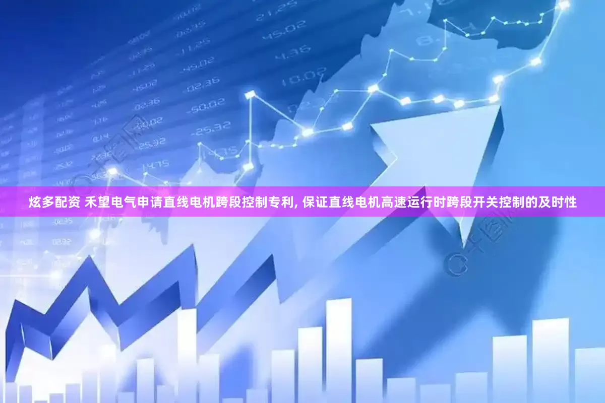 炫多配资 禾望电气申请直线电机跨段控制专利, 保证直线电机高速运行时跨段开关控制的及时性