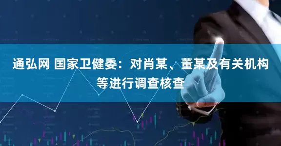 通弘网 国家卫健委：对肖某、董某及有关机构等进行调查核查