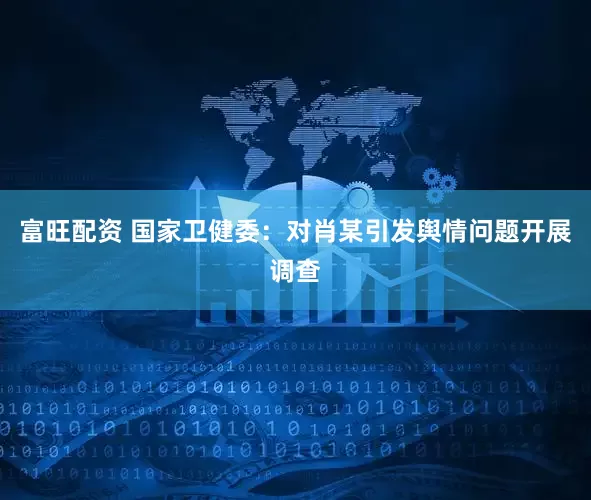 富旺配资 国家卫健委：对肖某引发舆情问题开展调查