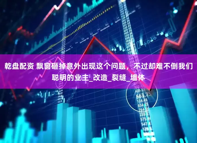 乾盘配资 飘窗砸掉意外出现这个问题，不过却难不倒我们聪明的业主_改造_裂缝_墙体