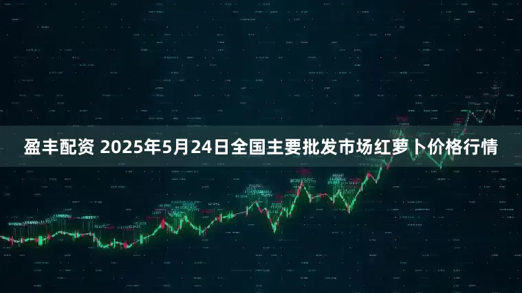 盈丰配资 2025年5月24日全国主要批发市场红萝卜价格行情