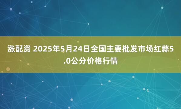 涨配资 2025年5月24日全国主要批发市场红蒜5.0公分价格行情