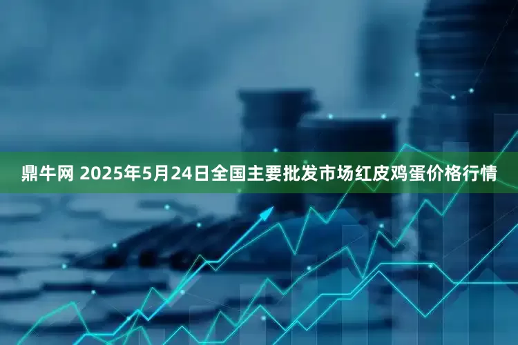 鼎牛网 2025年5月24日全国主要批发市场红皮鸡蛋价格行情