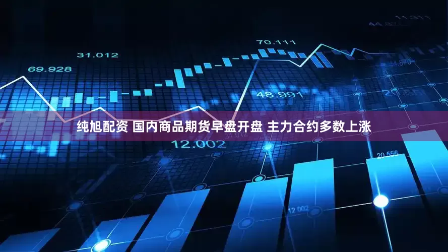 纯旭配资 国内商品期货早盘开盘 主力合约多数上涨