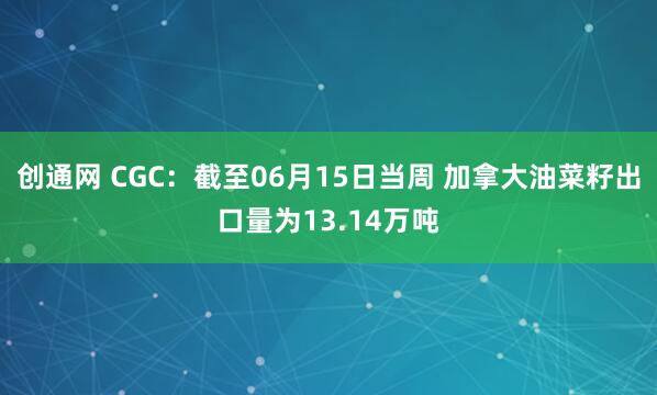 创通网 CGC：截至06月15日当周 加拿大油菜籽出口量为13.14万吨