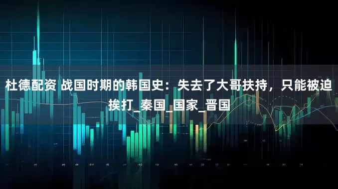 杜德配资 战国时期的韩国史：失去了大哥扶持，只能被迫挨打_秦国_国家_晋国