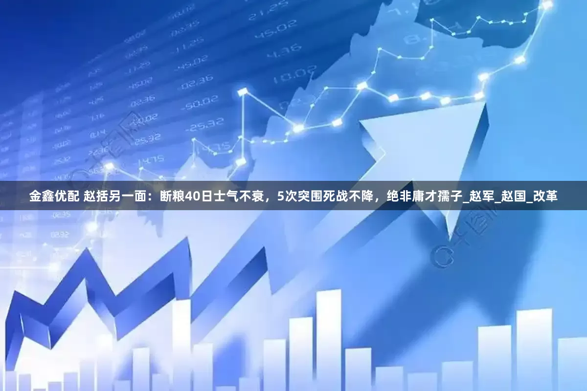金鑫优配 赵括另一面：断粮40日士气不衰，5次突围死战不降，绝非庸才孺子_赵军_赵国_改革