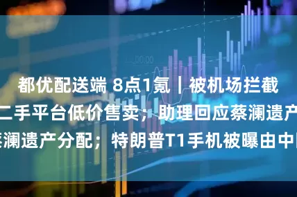 都优配送端 8点1氪｜被机场拦截的充电宝疑似在二手平台低价售卖；助理回应蔡澜遗产分配；特朗普T1手机被曝由中国公司生产