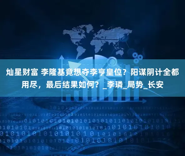 灿星财富 李隆基竟想夺李亨皇位？阳谋阴计全都用尽，最后结果如何？_李璘_局势_长安