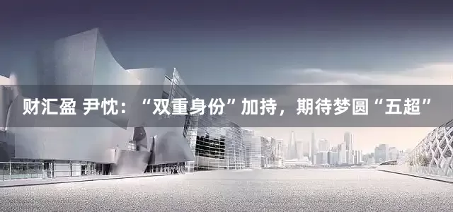 财汇盈 尹忱：“双重身份”加持，期待梦圆“五超”