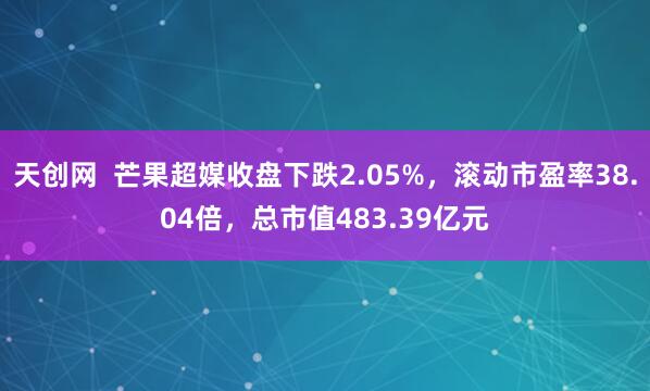 天创网  芒果超媒收盘下跌2.05%，滚动市盈率38.04倍，总市值483.39亿元
