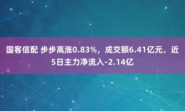 国客信配 步步高涨0.83%，成交额6.41亿元，近5日主力净流入-2.14亿