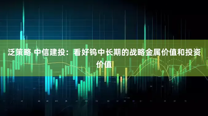 泛策略 中信建投：看好钨中长期的战略金属价值和投资价值