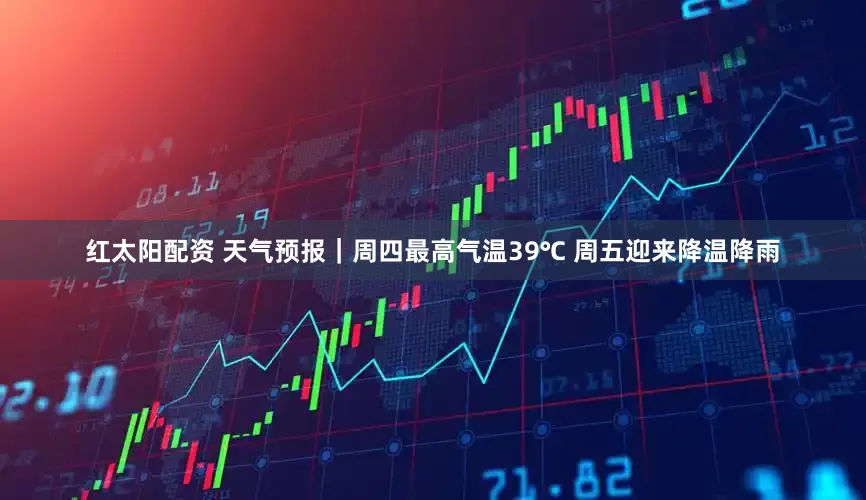红太阳配资 天气预报｜周四最高气温39℃ 周五迎来降温降雨
