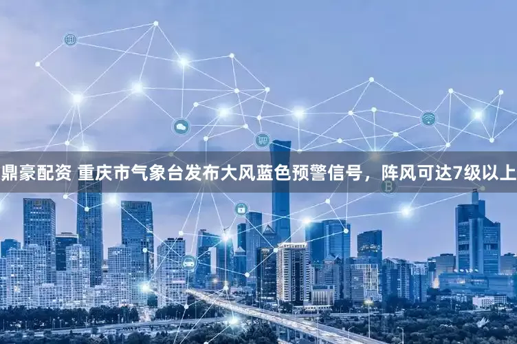 鼎豪配资 重庆市气象台发布大风蓝色预警信号，阵风可达7级以上