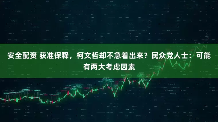 安全配资 获准保释，柯文哲却不急着出来？民众党人士：可能有两大考虑因素