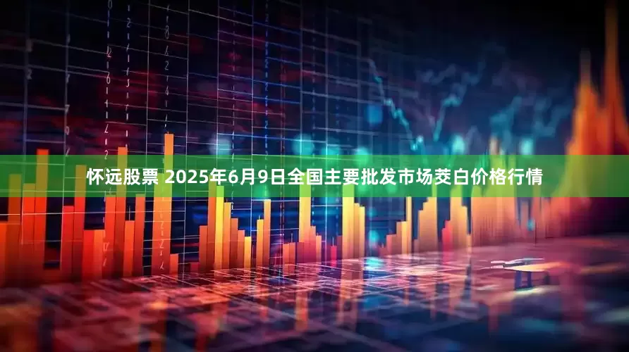 怀远股票 2025年6月9日全国主要批发市场茭白价格行情