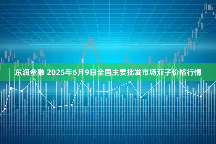 东润金融 2025年6月9日全国主要批发市场茄子价格行情