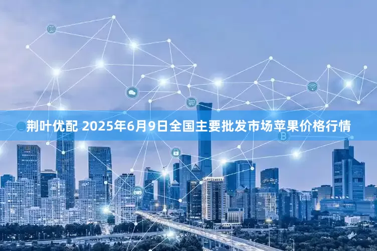 荆叶优配 2025年6月9日全国主要批发市场苹果价格行情