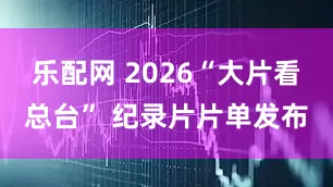 乐配网 2026“大片看总台” 纪录片片单发布