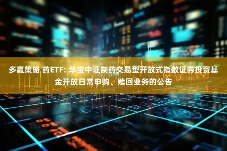 多赢策略 药ETF: 华宝中证制药交易型开放式指数证券投资基金开放日常申购、赎回业务的公告