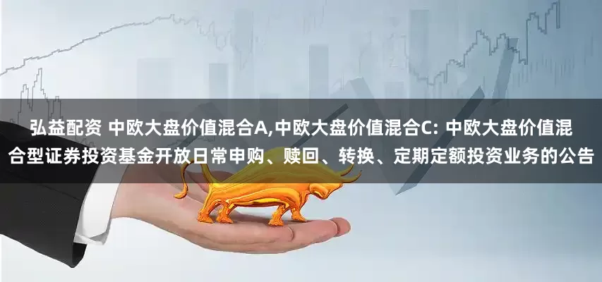 弘益配资 中欧大盘价值混合A,中欧大盘价值混合C: 中欧大盘价值混合型证券投资基金开放日常申购、赎回、转换、定期定额投资业务的公告
