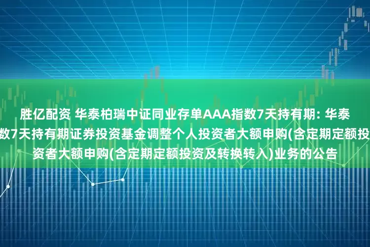 胜亿配资 华泰柏瑞中证同业存单AAA指数7天持有期: 华泰柏瑞中证同业存单AAA指数7天持有期证券投资基金调整个人投资者大额申购(含定期定额投资及转换转入)业务的公告