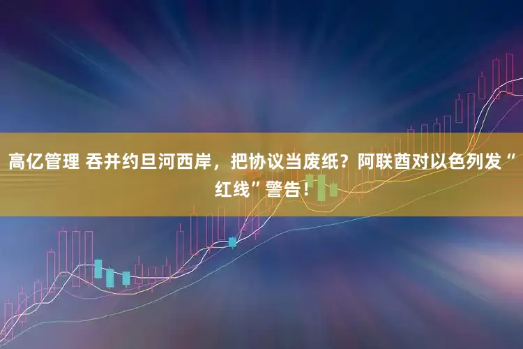 高亿管理 吞并约旦河西岸，把协议当废纸？阿联酋对以色列发“红线”警告！