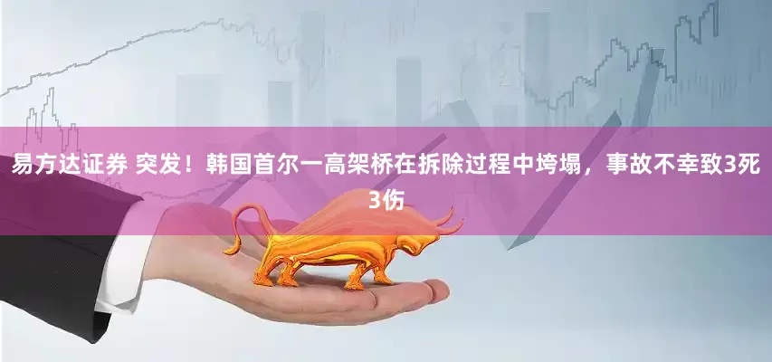 易方达证券 突发！韩国首尔一高架桥在拆除过程中垮塌，事故不幸致3死3伤