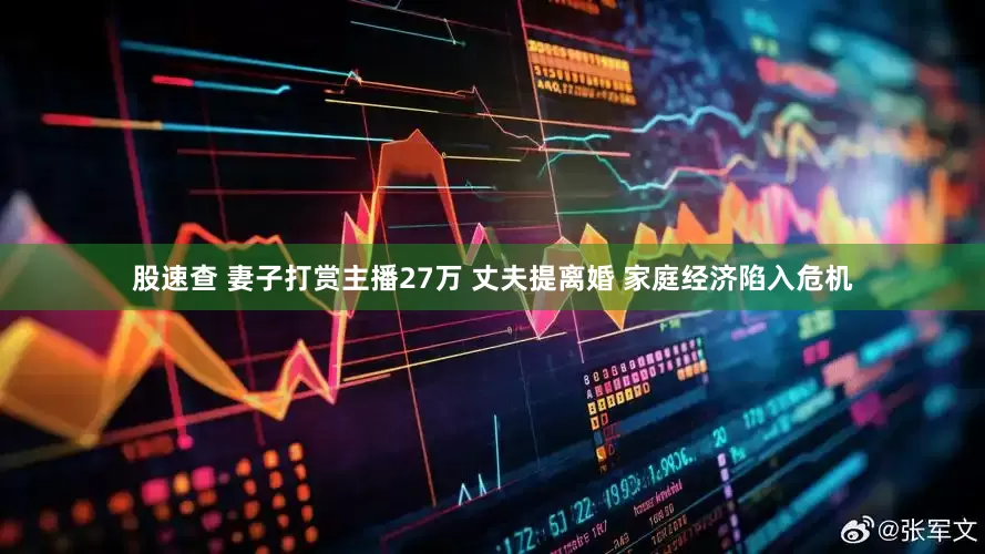股速查 妻子打赏主播27万 丈夫提离婚 家庭经济陷入危机