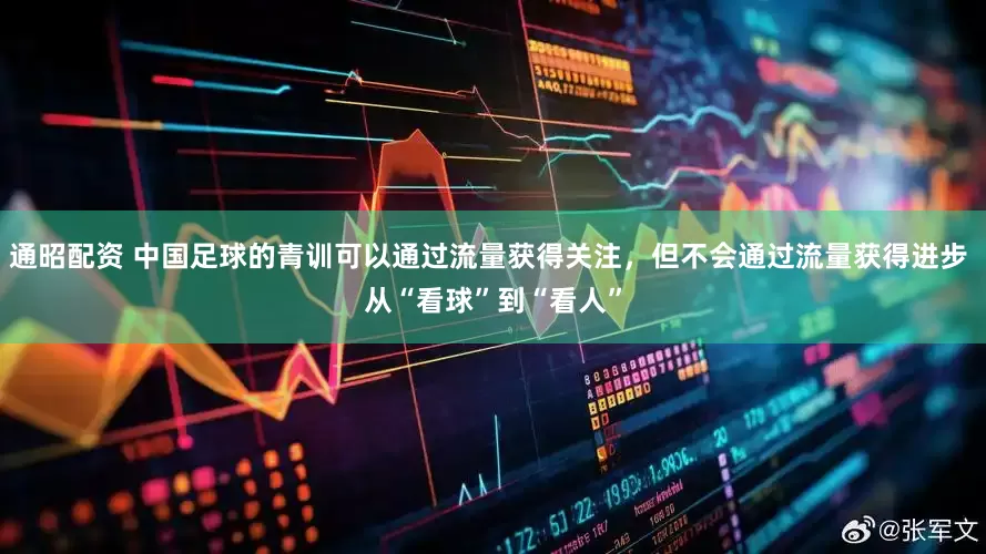 通昭配资 中国足球的青训可以通过流量获得关注，但不会通过流量获得进步 从“看球”到“看人”